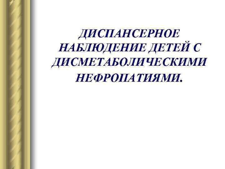 ДИСПАНСЕРНОЕ НАБЛЮДЕНИЕ ДЕТЕЙ С ДИСМЕТАБОЛИЧЕСКИМИ НЕФРОПАТИЯМИ. 