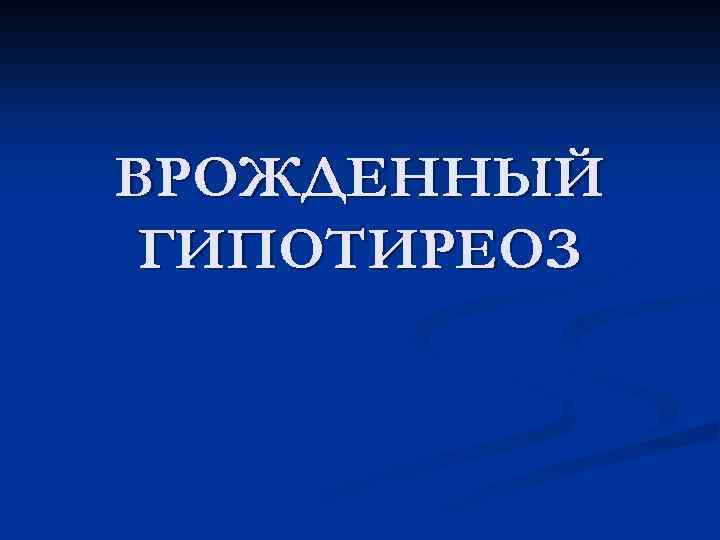 ВРОЖДЕННЫЙ ГИПОТИРЕОЗ 