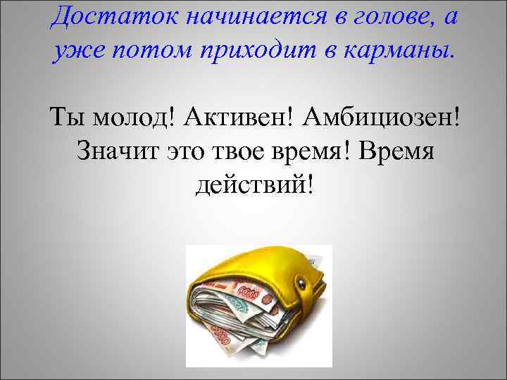 Достаток начинается в голове, а уже потом приходит в карманы. Ты молод! Активен! Амбициозен!