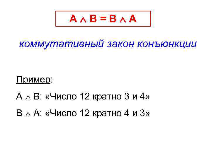 А В=В А коммутативный закон конъюнкции Пример: А В: «Число 12 кратно 3 и