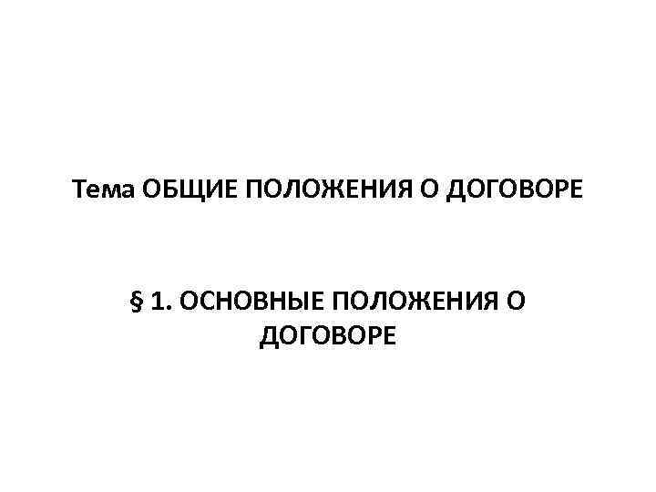 Тема ОБЩИЕ ПОЛОЖЕНИЯ О ДОГОВОРЕ § 1. ОСНОВНЫЕ ПОЛОЖЕНИЯ О ДОГОВОРЕ 