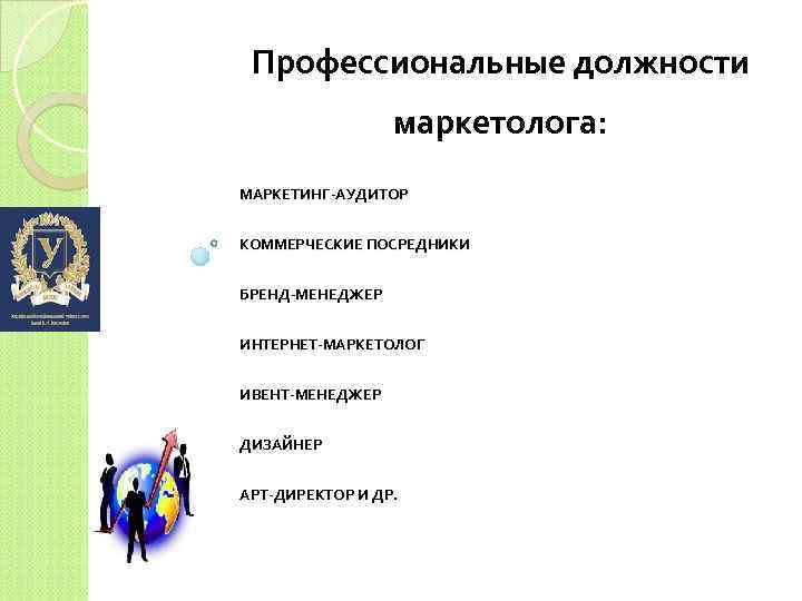 Профессиональные должности маркетолога: МАРКЕТИНГ-АУДИТОР КОММЕРЧЕСКИЕ ПОСРЕДНИКИ БРЕНД-МЕНЕДЖЕР ИНТЕРНЕТ-МАРКЕТОЛОГ ИВЕНТ-МЕНЕДЖЕР ДИЗАЙНЕР АРТ-ДИРЕКТОР И ДР. 