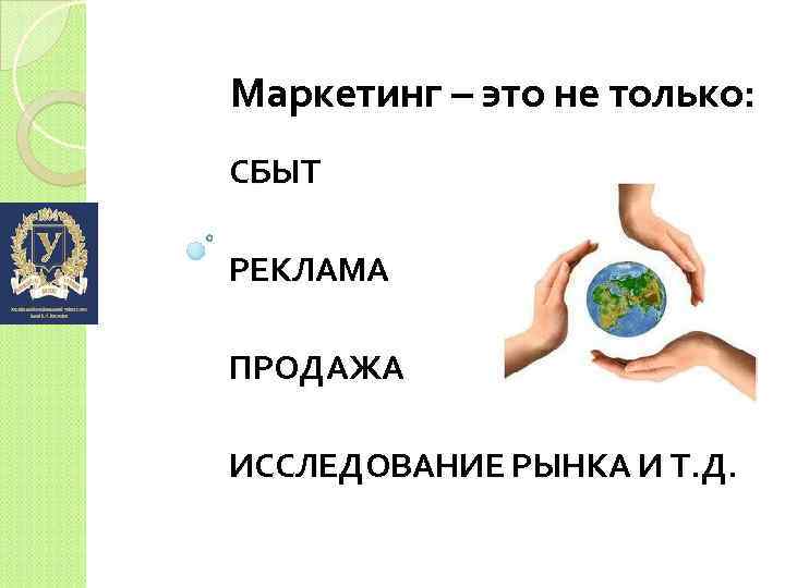 Маркетинг – это не только: СБЫТ РЕКЛАМА ПРОДАЖА ИССЛЕДОВАНИЕ РЫНКА И Т. Д. 