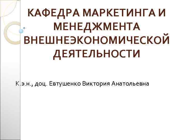 КАФЕДРА МАРКЕТИНГА И МЕНЕДЖМЕНТА ВНЕШНЕЭКОНОМИЧЕСКОЙ ДЕЯТЕЛЬНОСТИ К. э. н. , доц. Евтушенко Виктория Анатольевна