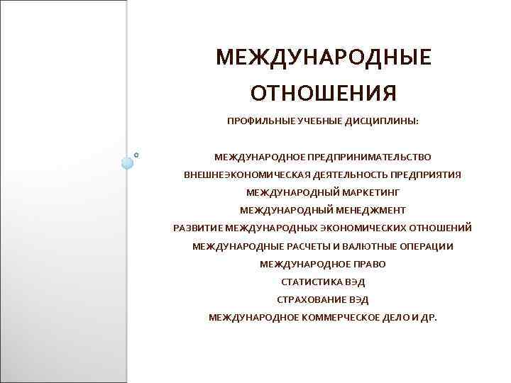 МЕЖДУНАРОДНЫЕ ОТНОШЕНИЯ ПРОФИЛЬНЫЕ УЧЕБНЫЕ ДИСЦИПЛИНЫ: МЕЖДУНАРОДНОЕ ПРЕДПРИНИМАТЕЛЬСТВО ВНЕШНЕЭКОНОМИЧЕСКАЯ ДЕЯТЕЛЬНОСТЬ ПРЕДПРИЯТИЯ МЕЖДУНАРОДНЫЙ МАРКЕТИНГ МЕЖДУНАРОДНЫЙ МЕНЕДЖМЕНТ