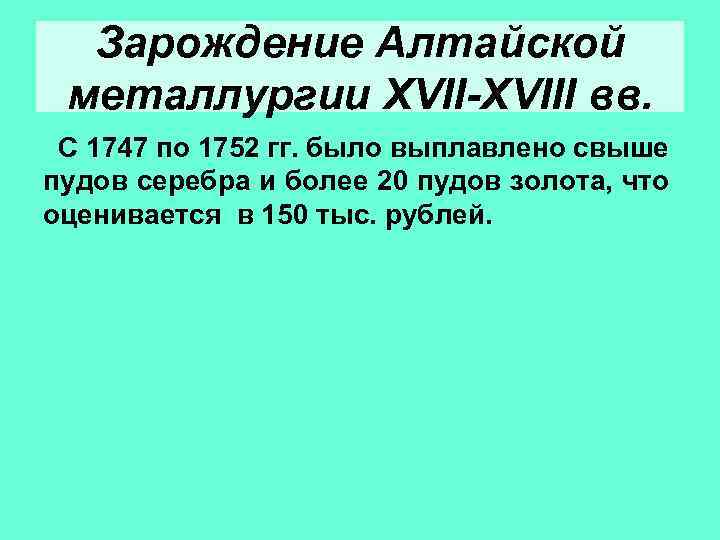 Зарождение Алтайской металлургии XVII-XVIII вв. С 1747 по 1752 гг. было выплавлено свыше пудов