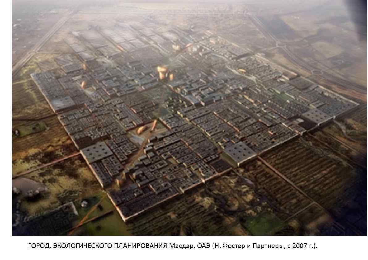 ГОРОД. ЭКОЛОГИЧЕСКОГО ПЛАНИРОВАНИЯ Масдар, ОАЭ (Н. Фостер и Партнеры, с 2007 г. ). 