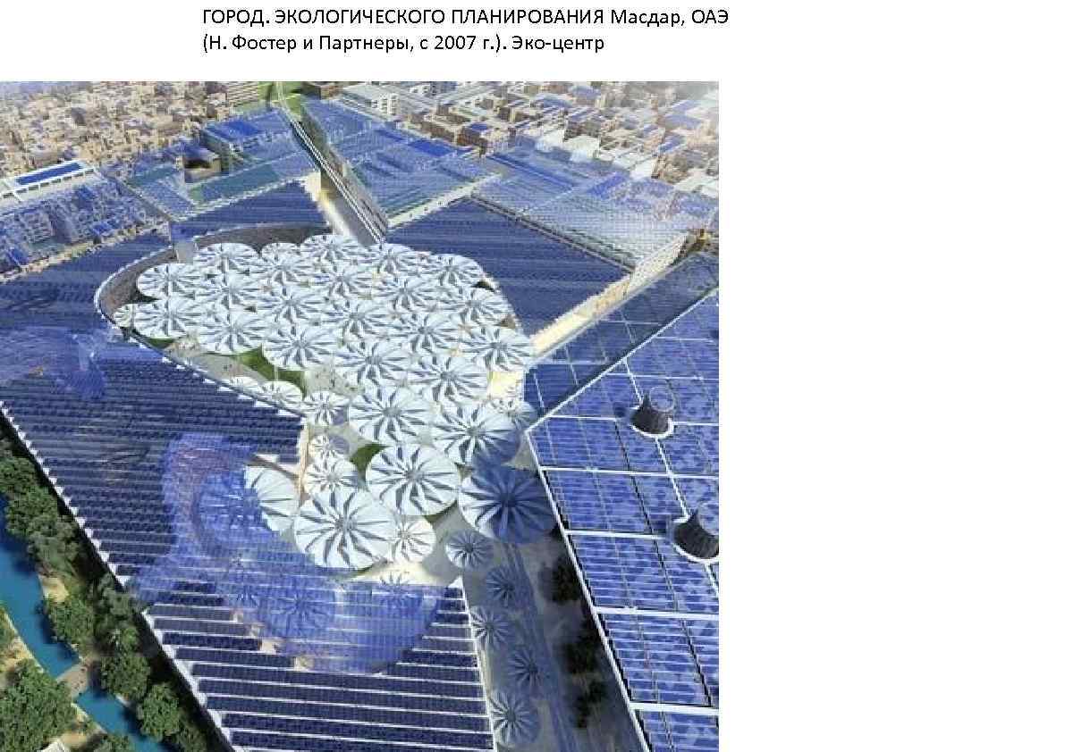 ГОРОД. ЭКОЛОГИЧЕСКОГО ПЛАНИРОВАНИЯ Масдар, ОАЭ (Н. Фостер и Партнеры, с 2007 г. ). Эко-центр