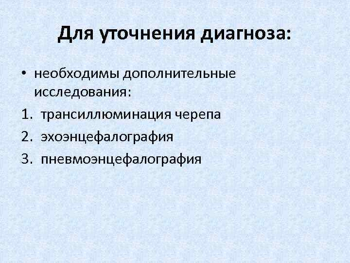  Для уточнения диагноза: • необходимы дополнительные исследования: 1. трансиллюминация черепа 2. эхоэнцефалография 3.