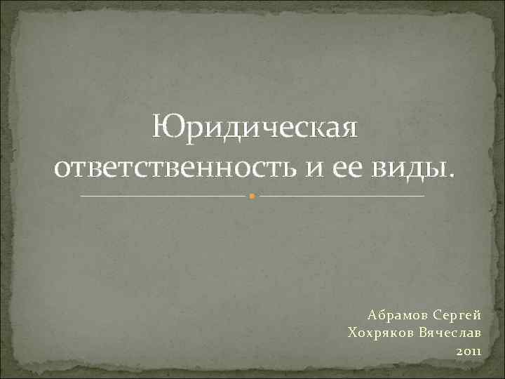  Юридическая ответственность и ее виды. Абрамов Сергей Хохряков Вячеслав 2011 