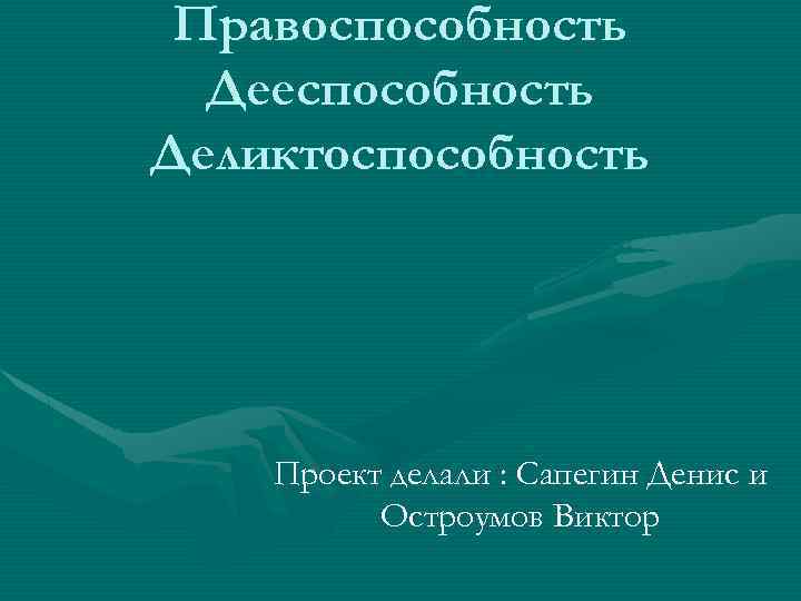 Правоспособность Дееспособность Деликтоспособность Проект делали : Сапегин Денис и Остроумов Виктор 