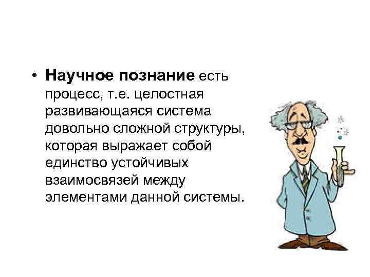  • Научное познание есть процесс, т. е. целостная развивающаяся система довольно сложной структуры,