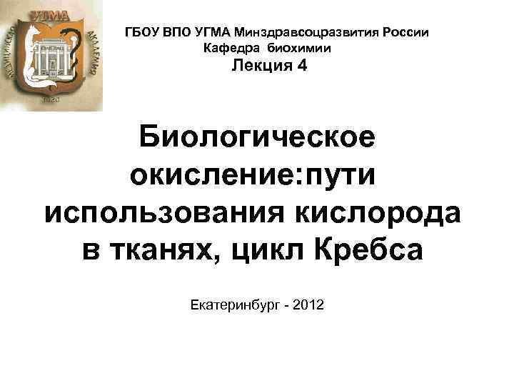 ГБОУ ВПО УГМА Минздравсоцразвития России Кафедра биохимии Лекция 4 Биологическое окисление: пути использования кислорода