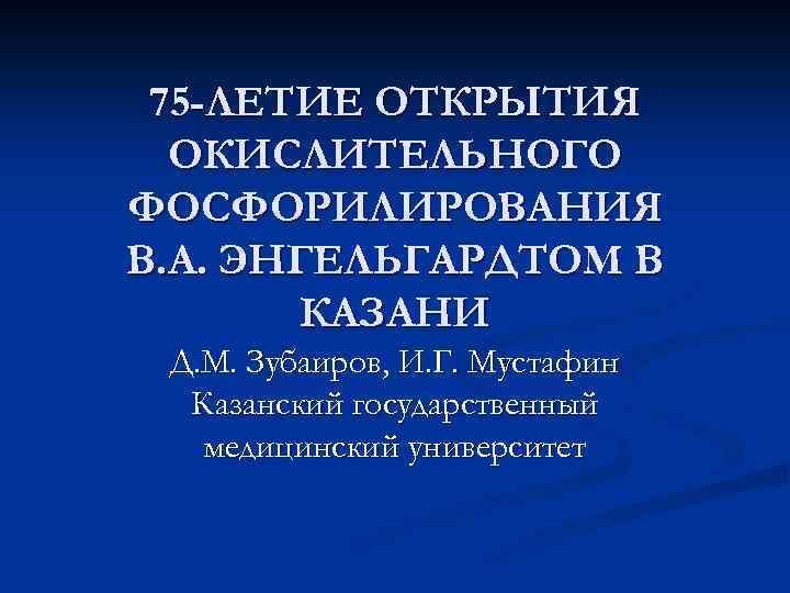 75 -ЛЕТИЕ ОТКРЫТИЯ ОКИСЛИТЕЛЬНОГО ФОСФОРИЛИРОВАНИЯ В. А. ЭНГЕЛЬГАРДТОМ В КАЗАНИ Д. М. Зубаиров, И.