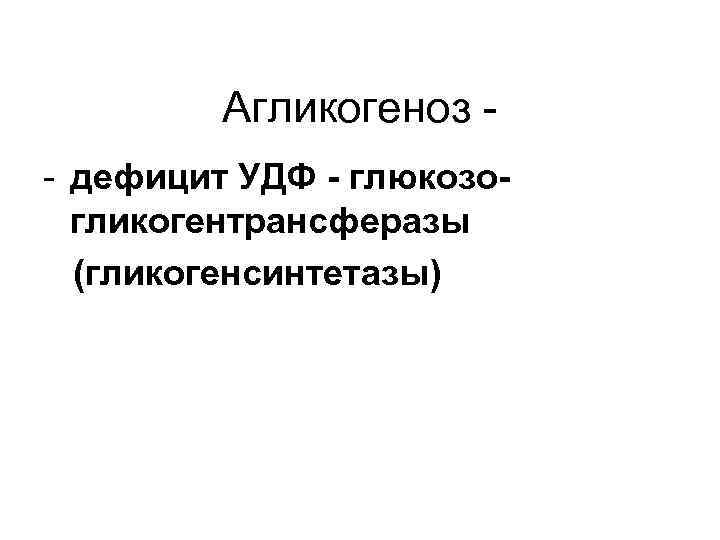 Агликогеноз - дефицит УДФ - глюкозогликогентрансферазы (гликогенсинтетазы) 