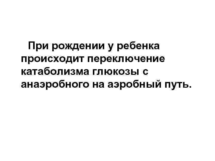  При рождении у ребенка происходит переключение катаболизма глюкозы с анаэробного на аэробный путь.