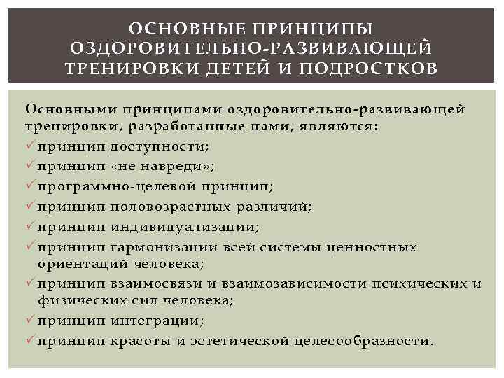 ОСНОВНЫЕ ПРИНЦИПЫ ОЗДОРОВИТЕЛЬНО-РАЗВИВАЮЩЕЙ ТРЕНИРОВКИ ДЕТЕЙ И ПОДРОСТКОВ Основными принципами оздоровительно-развивающей тренировки, разработанные нами, являются: