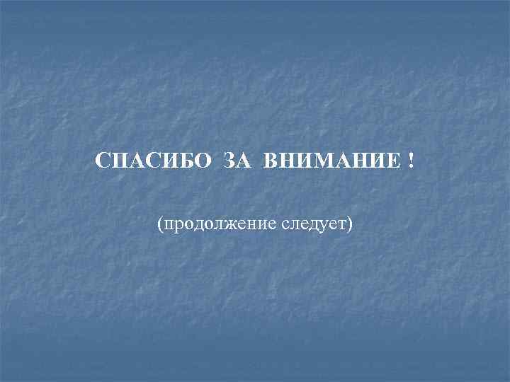 СПАСИБО ЗА ВНИМАНИЕ ! (продолжение следует) 