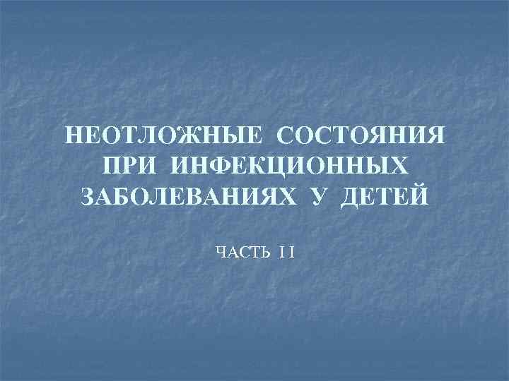 НЕОТЛОЖНЫЕ СОСТОЯНИЯ ПРИ ИНФЕКЦИОННЫХ ЗАБОЛЕВАНИЯХ У ДЕТЕЙ ЧАСТЬ I I 