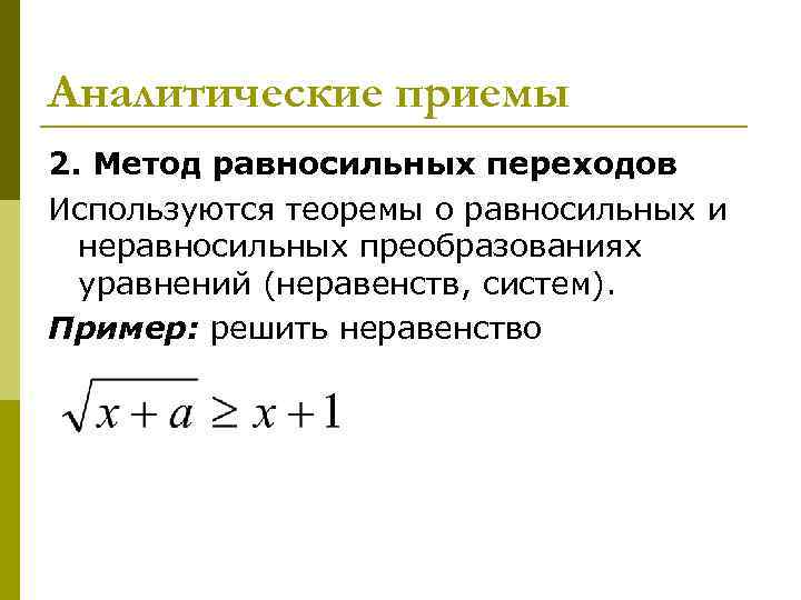 Аналитические приемы 2. Метод равносильных переходов Используются теоремы о равносильных и неравносильных преобразованиях уравнений