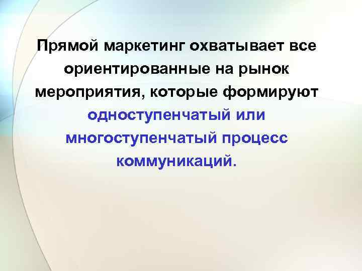 Прямой маркетинг охватывает все ориентированные на рынок мероприятия, которые формируют одноступенчатый или многоступенчатый процесс