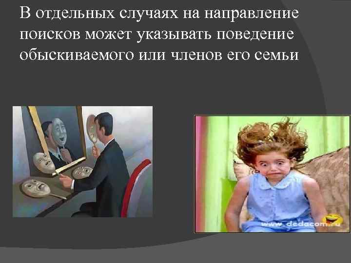 В отдельных случаях на направление поисков может указывать поведение обыскиваемого или членов его семьи
