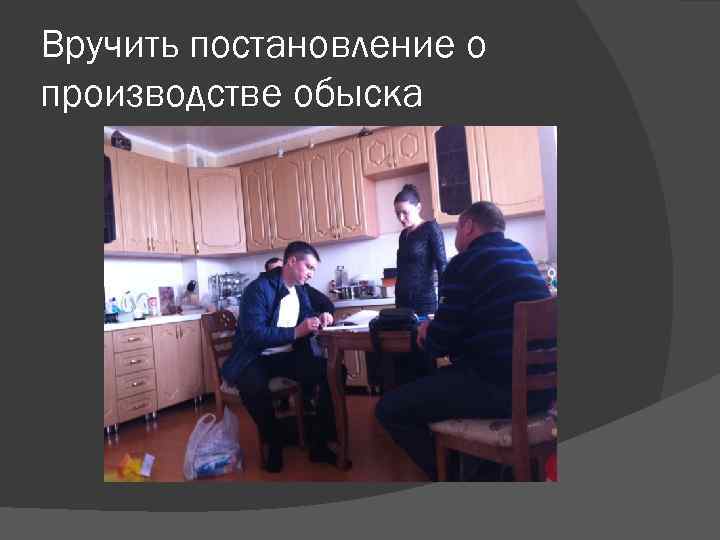 Вручить постановление о производстве обыска 