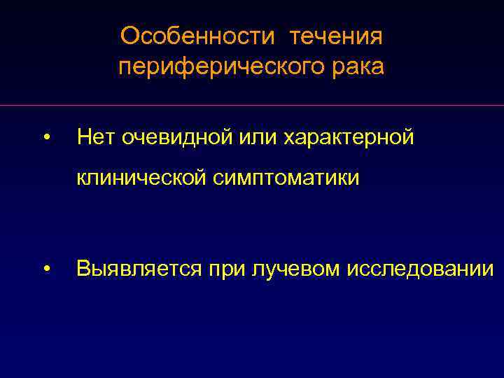 Особенности течения периферического рака • Нет очевидной или характерной клинической симптоматики • Выявляется при