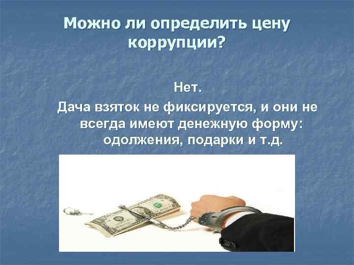 Можно ли определить цену коррупции? Нет. Дача взяток не фиксируется, и они не всегда
