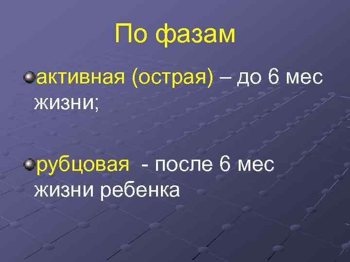 По фазам активная (острая) – до 6 мес жизни; рубцовая - после 6 мес