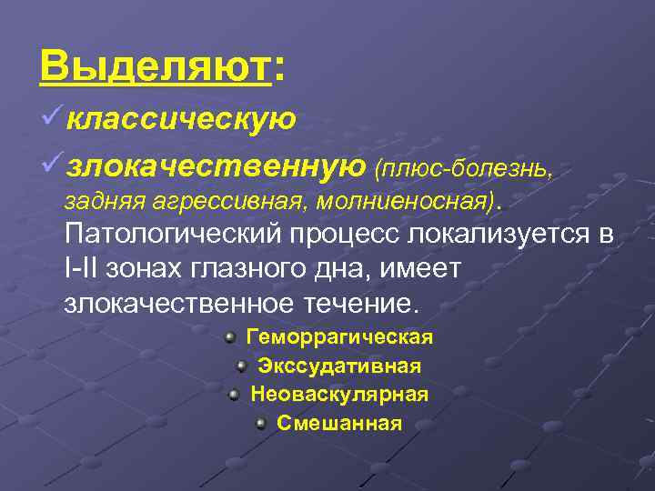 Выделяют: üклассическую üзлокачественную (плюс-болезнь, задняя агрессивная, молниеносная). Патологический процесс локализуется в I-II зонах глазного