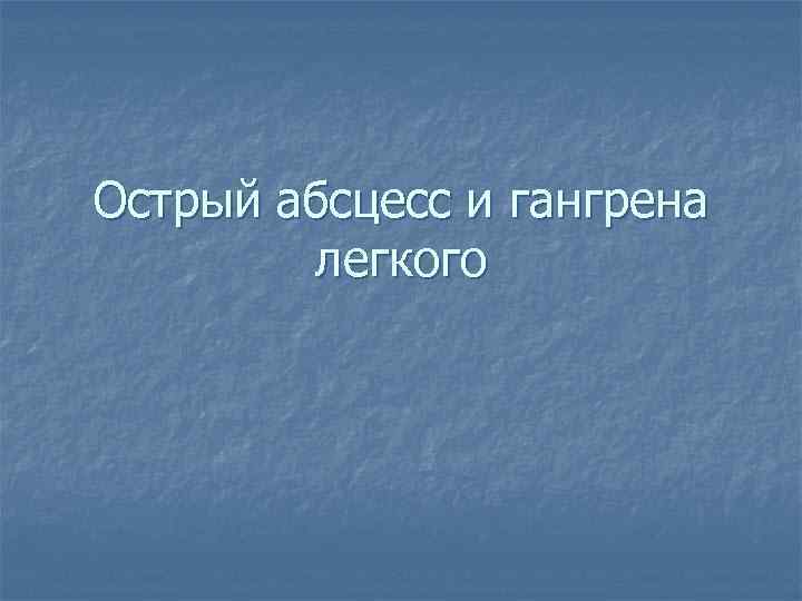 Острый абсцесс и гангрена легкого 