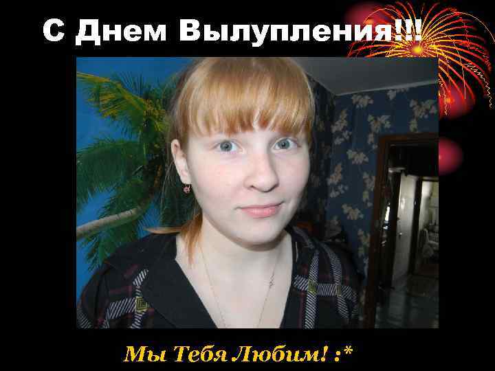 С Днем Вылупления!!! Мы Тебя Любим! : * 