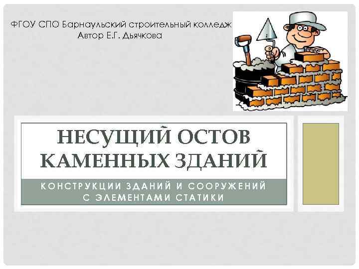 ФГОУ СПО Барнаульский строительный колледж Автор Е. Г. Дьячкова НЕСУЩИЙ ОСТОВ КАМЕННЫХ ЗДАНИЙ КОНСТРУКЦИИ