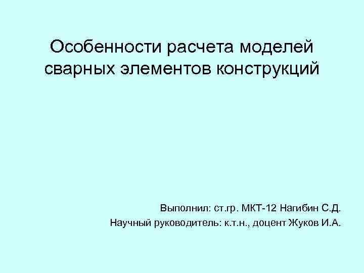 Особенности расчета моделей сварных элементов конструкций Выполнил: ст. гр. МКТ-12 Нагибин С. Д. Научный