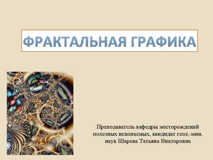  Преподаватель кафедры месторождений полезных ископаемых, кандидат геол. -мин.  наук Шарова Татьяна Викторовна