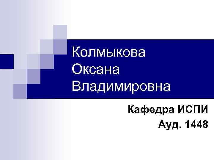 Колмыкова Оксана Владимировна Кафедра ИСПИ Ауд. 1448 