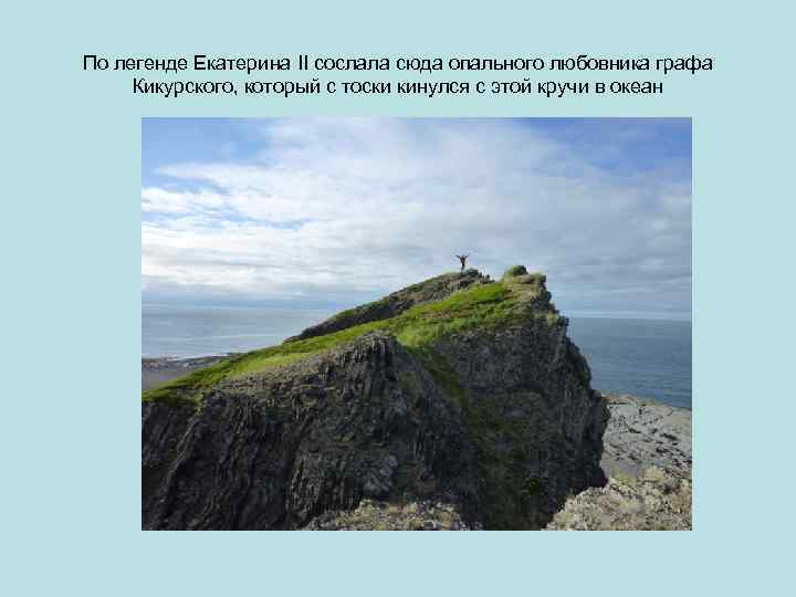 По легенде Екатерина II сослала сюда опального любовника графа Кикурского, который с тоски кинулся