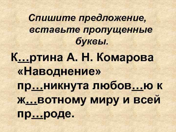 Спишите предложение, вставьте пропущенные буквы. К…ртина А. Н. Комарова «Наводнение» пр…никнута любов…ю к ж…вотному