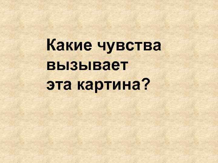 Какие чувства вызывает эта картина? 