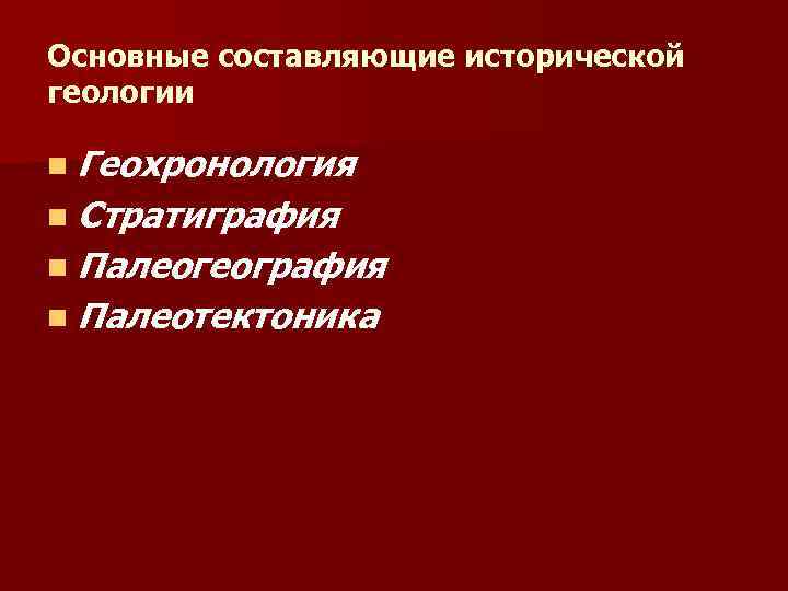 Основные составляющие исторической геологии n Геохронология n Стратиграфия n Палеогеография n Палеотектоника 