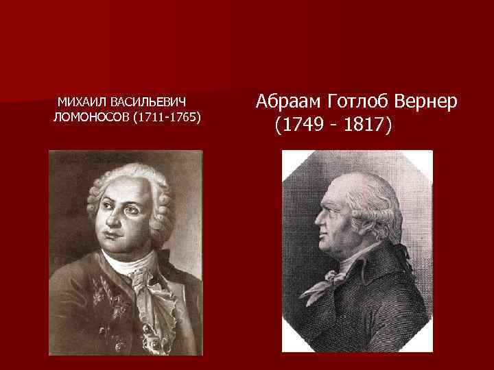 МИХАИЛ ВАСИЛЬЕВИЧ ЛОМОНОСОВ (1711 -1765) Абраам Готлоб Вернер (1749 - 1817) 