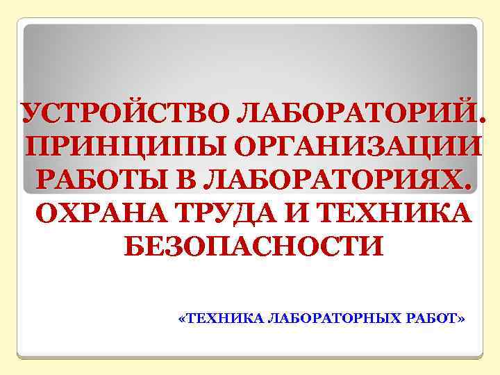 УСТРОЙСТВО ЛАБОРАТОРИЙ. ПРИНЦИПЫ ОРГАНИЗАЦИИ РАБОТЫ В ЛАБОРАТОРИЯХ. ОХРАНА ТРУДА И ТЕХНИКА БЕЗОПАСНОСТИ «ТЕХНИКА ЛАБОРАТОРНЫХ