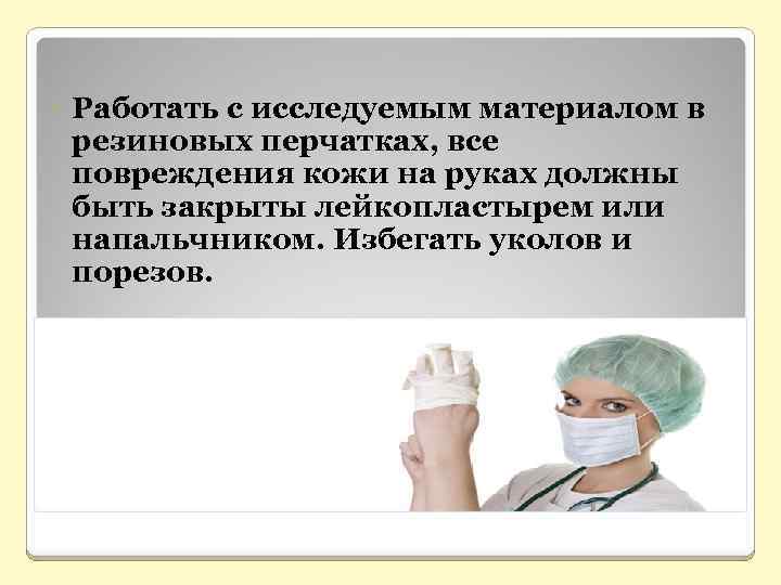  Работать с исследуемым материалом в резиновых перчатках, все повреждения кожи на руках должны