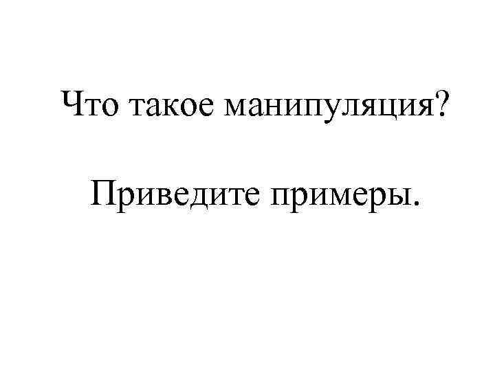 Что такое манипуляция? Приведите примеры. 