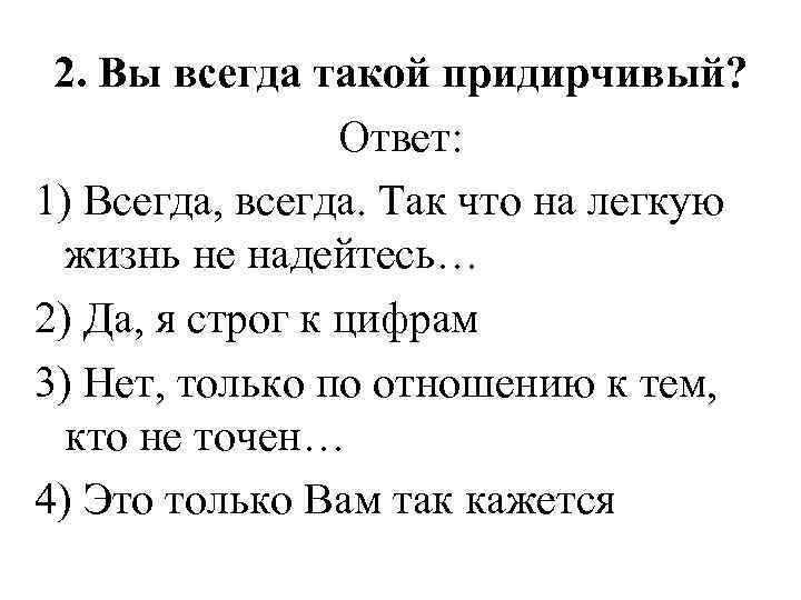 2. Вы всегда такой придирчивый? Ответ: 1) Всегда, всегда. Так что на легкую жизнь