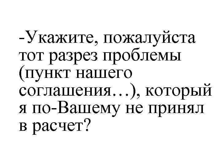 -Укажите, пожалуйста тот разрез проблемы (пункт нашего соглашения…), который я по-Вашему не принял в