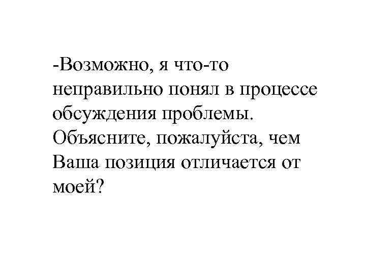 -Возможно, я что-то неправильно понял в процессе обсуждения проблемы. Объясните, пожалуйста, чем Ваша позиция