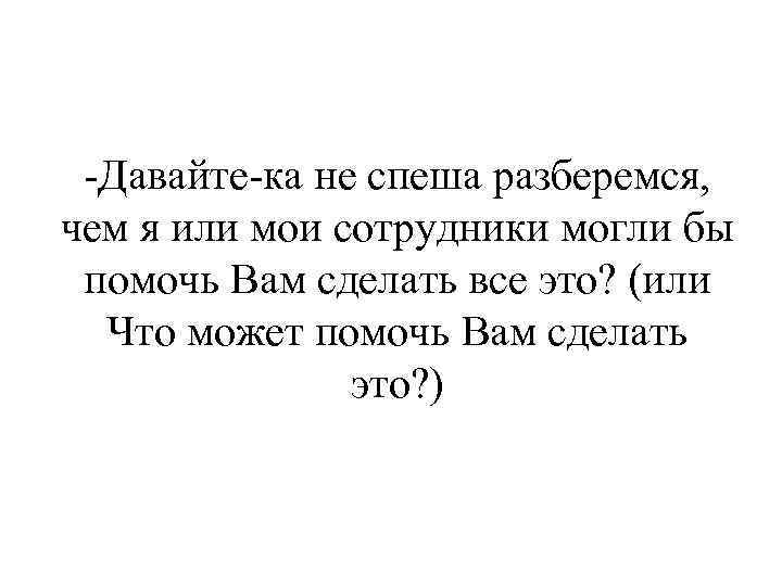 -Давайте-ка не спеша разберемся, чем я или мои сотрудники могли бы помочь Вам сделать