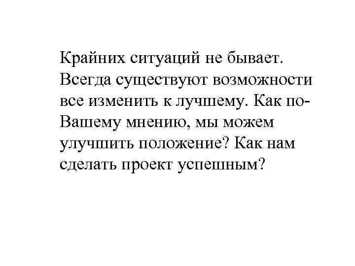 Крайних ситуаций не бывает. Всегда существуют возможности все изменить к лучшему. Как по. Вашему